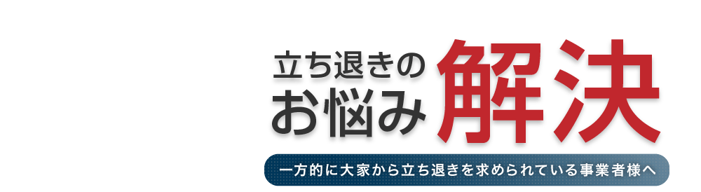 立ち退きのお悩み解決 一方的に大家から立ち退きを求められている事業者様へ